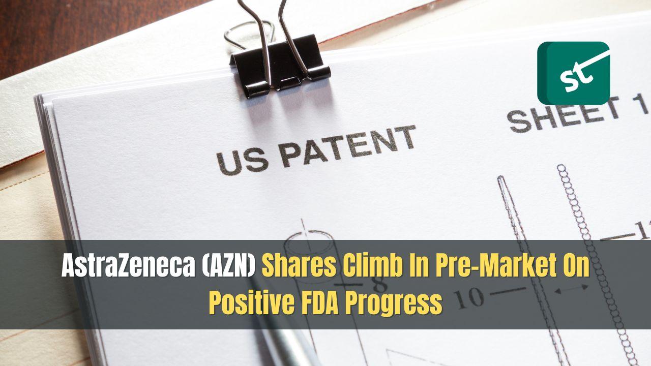 AstraZeneca (AZN) Shares Climb In Pre-Market On Positive FDA Progress